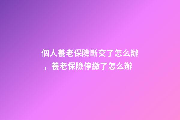 個人養老保險斷交了怎么辦，養老保險停繳了怎么辦